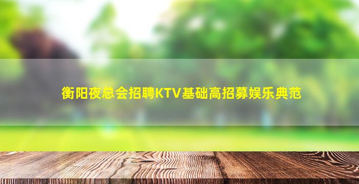 衡阳夜总会招聘KTV基础高招募娱乐典范